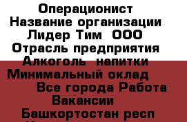 Операционист › Название организации ­ Лидер Тим, ООО › Отрасль предприятия ­ Алкоголь, напитки › Минимальный оклад ­ 25 000 - Все города Работа » Вакансии   . Башкортостан респ.,Караидельский р-н